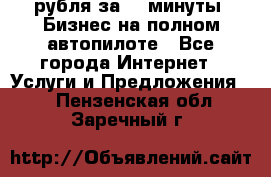 222.222 рубля за 22 минуты. Бизнес на полном автопилоте - Все города Интернет » Услуги и Предложения   . Пензенская обл.,Заречный г.